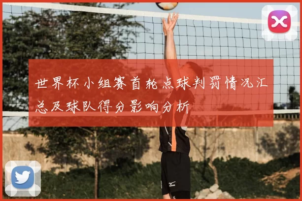 世界杯小组赛首轮点球判罚情况汇总及球队得分影响分析