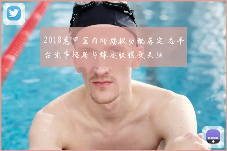 2018意甲国内转播权分配落定 各平台竞争格局与球迷收视受关注