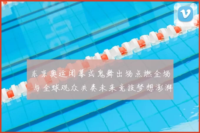 东京奥运闭幕式鬼舞出场点燃全场 与全球观众共奏未来竞技梦想澎湃】