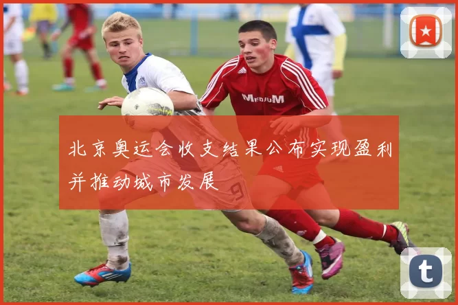 北京奥运会收支结果公布实现盈利并推动城市发展