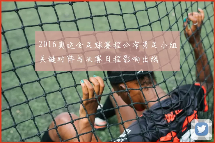 2016奥运会足球赛程公布男足小组关键对阵与决赛日程影响出线