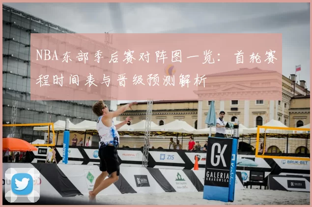 NBA东部季后赛对阵图一览：首轮赛程时间表与晋级预测解析