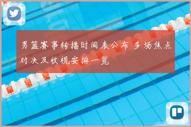 男篮赛事转播时间表公布 多场焦点对决及收视安排一览