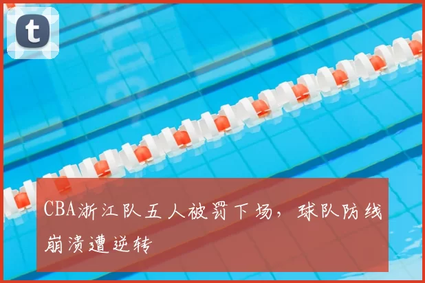 CBA浙江队五人被罚下场，球队防线崩溃遭逆转