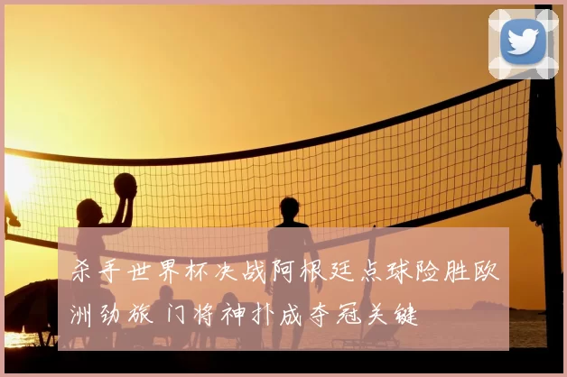 杀手世界杯决战阿根廷点球险胜欧洲劲旅 门将神扑成夺冠关键