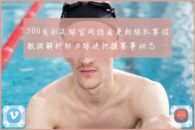 500竞彩足球官网指南更新球队赛程数据解析助力球迷把握赛事动态