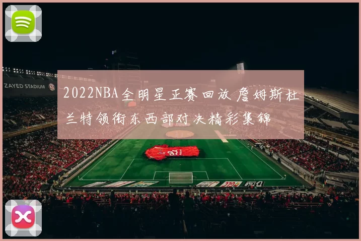 2022NBA全明星正赛回放 詹姆斯杜兰特领衔东西部对决精彩集锦