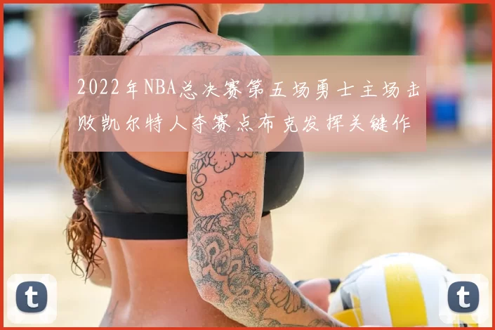 2022年NBA总决赛第五场勇士主场击败凯尔特人夺赛点布克发挥关键作用