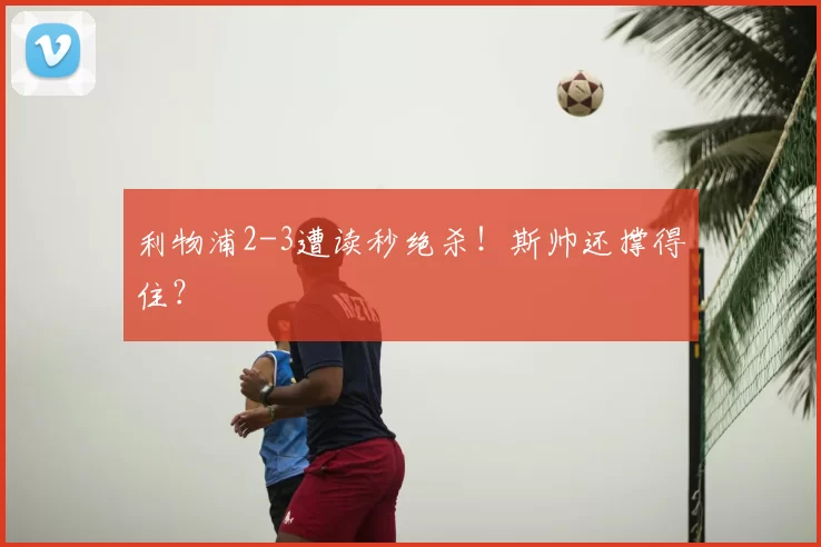 利物浦2-3遭读秒绝杀！斯帅还撑得住？