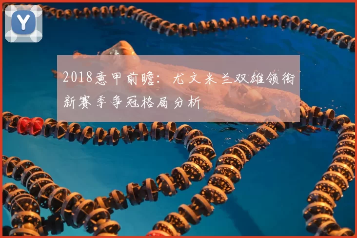 2018意甲前瞻：尤文米兰双雄领衔新赛季争冠格局分析