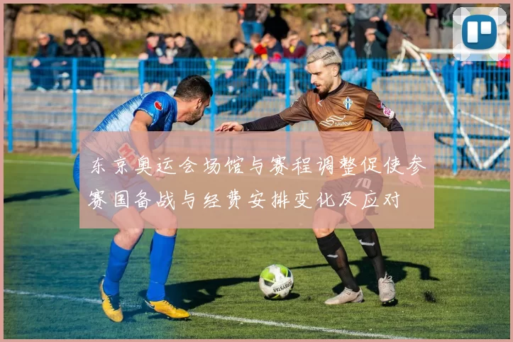 东京奥运会场馆与赛程调整促使参赛国备战与经费安排变化及应对