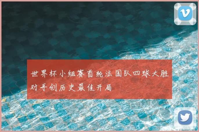 世界杯小组赛首轮法国队四球大胜对手创历史最佳开局