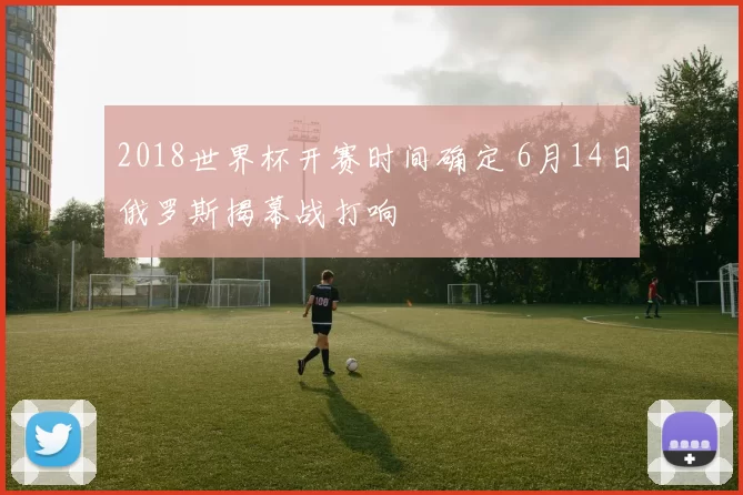 2018世界杯开赛时间确定 6月14日俄罗斯揭幕战打响