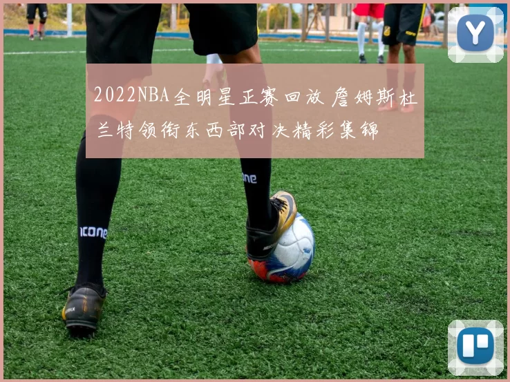 2022NBA全明星正赛回放 詹姆斯杜兰特领衔东西部对决精彩集锦