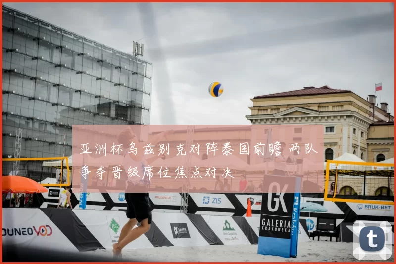 亚洲杯乌兹别克对阵泰国前瞻 两队争夺晋级席位焦点对决