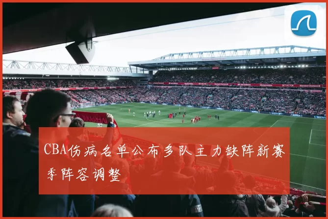 CBA伤病名单公布多队主力缺阵新赛季阵容调整