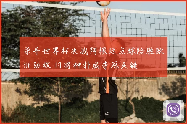 杀手世界杯决战阿根廷点球险胜欧洲劲旅 门将神扑成夺冠关键