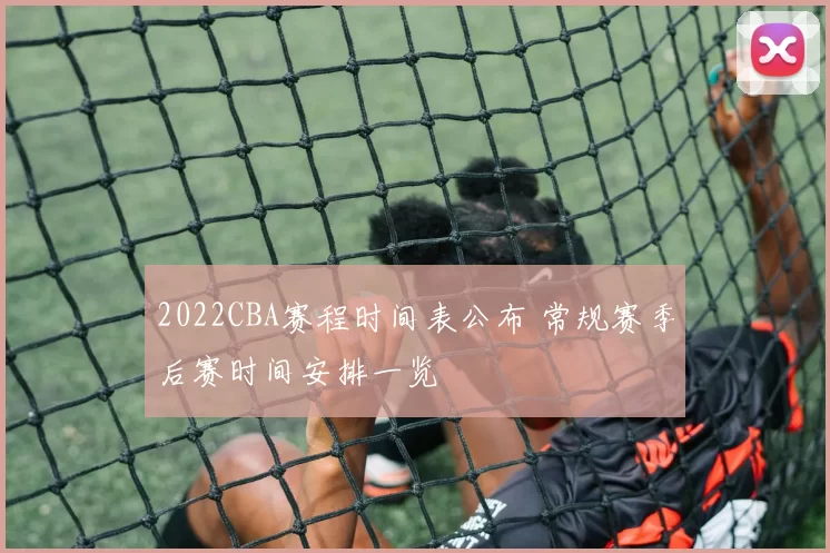 2022CBA赛程时间表公布 常规赛季后赛时间安排一览