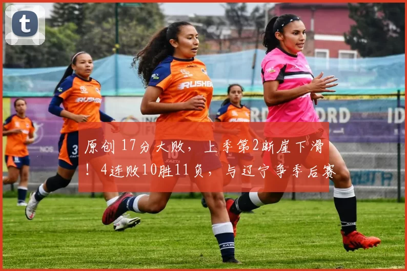 原创 17分大败，上季第2断崖下滑！4连败10胜11负，与辽宁争季后赛名额