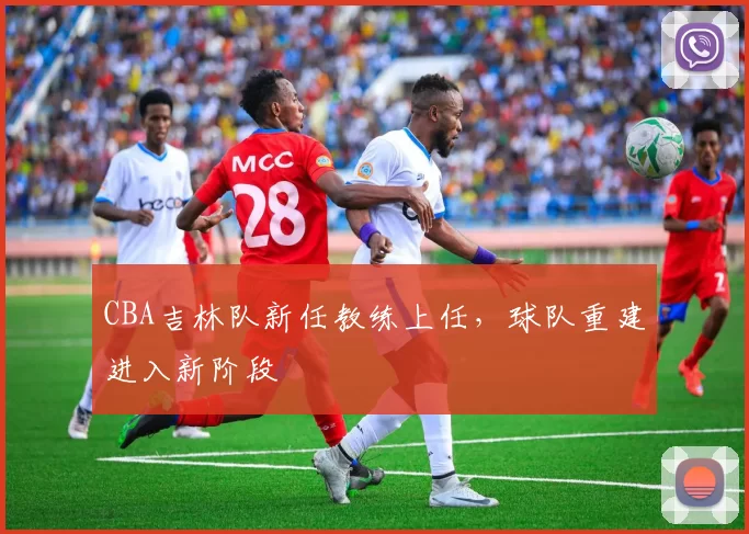 CBA吉林队新任教练上任，球队重建进入新阶段