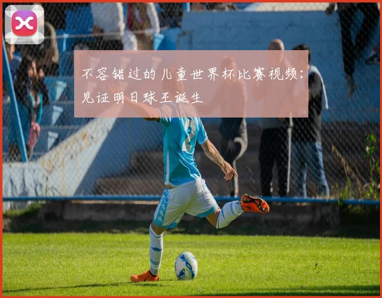 不容错过的儿童世界杯比赛视频:见证明日球王诞生