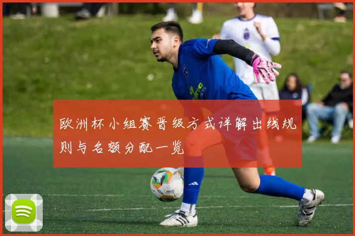 欧洲杯小组赛晋级方式详解出线规则与名额分配一览