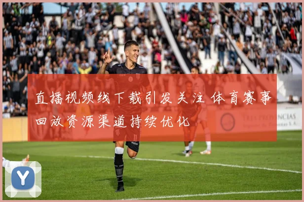 直播视频线下载引发关注 体育赛事回放资源渠道持续优化