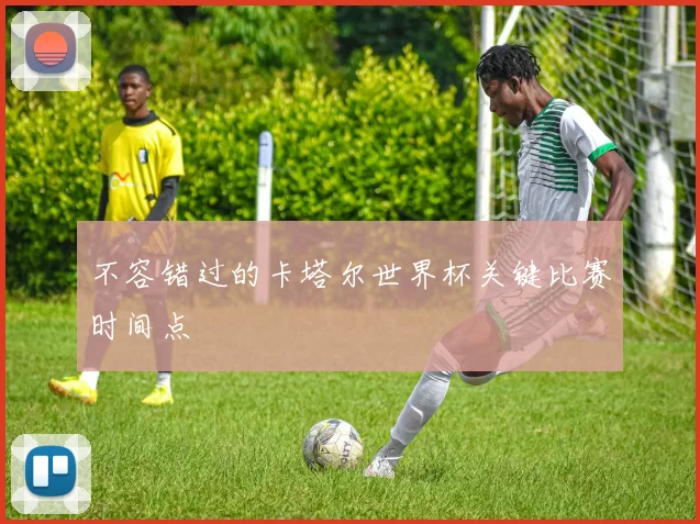 不容错过的卡塔尔世界杯关键比赛时间点