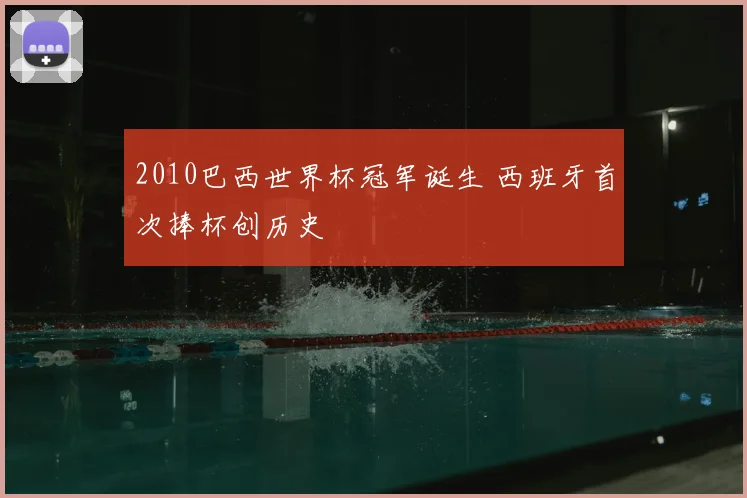 2010巴西世界杯冠军诞生 西班牙首次捧杯创历史