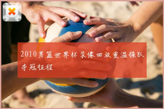 2010男篮世界杯录像回放重温强队夺冠征程