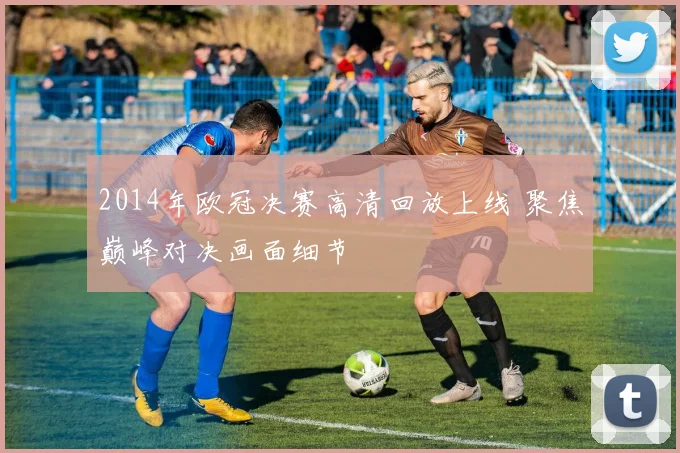 2014年欧冠决赛高清回放上线 聚焦巅峰对决画面细节