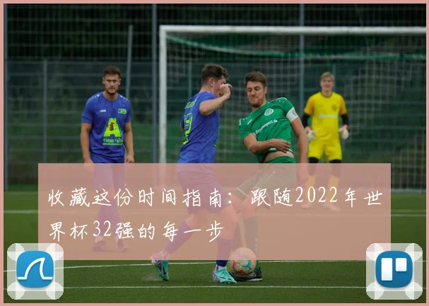 收藏这份时间指南：跟随2022年世界杯32强的每一步