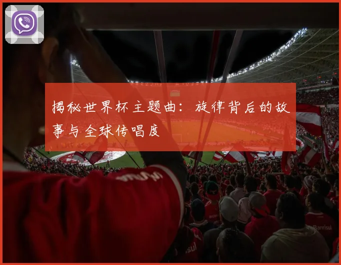 揭秘世界杯主题曲:旋律背后的故事与全球传唱度