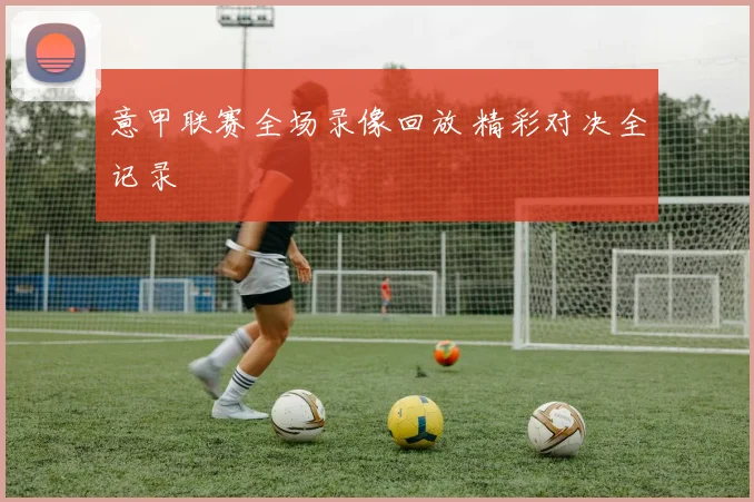 意甲联赛全场录像回放 精彩对决全记录