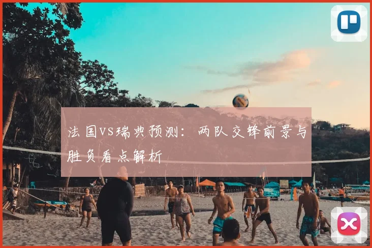 法国vs瑞典预测:两队交锋前景与胜负看点解析