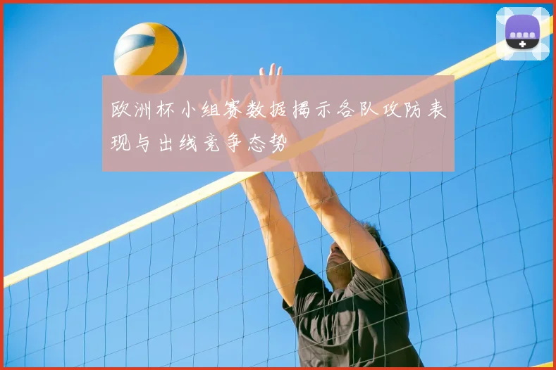 欧洲杯小组赛数据揭示各队攻防表现与出线竞争态势