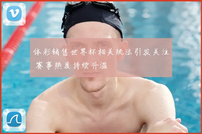 体彩销售世界杯相关玩法引发关注 赛事热度持续升温