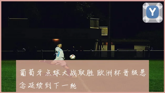 葡萄牙点球大战取胜 欧洲杯晋级悬念延续到下一轮