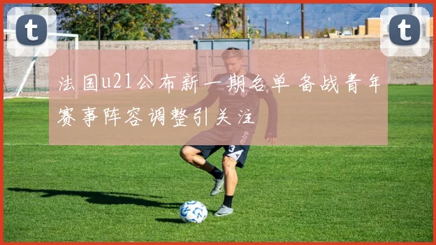法国u21公布新一期名单 备战青年赛事阵容调整引关注