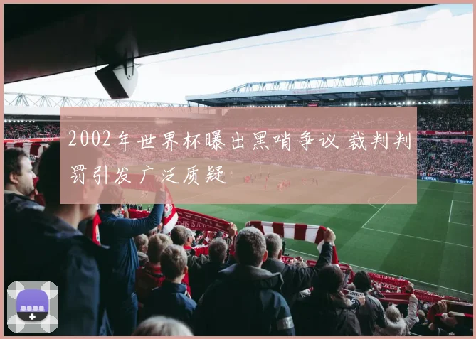 2002年世界杯曝出黑哨争议 裁判判罚引发广泛质疑