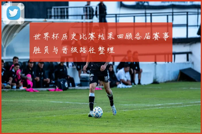 世界杯历史比赛结果回顾各届赛事胜负与晋级路径整理