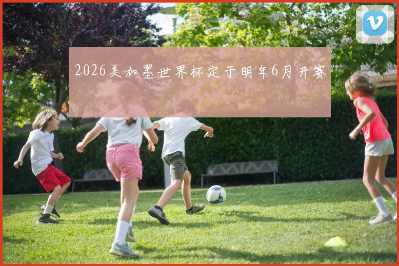 2026美加墨世界杯定于明年6月开赛