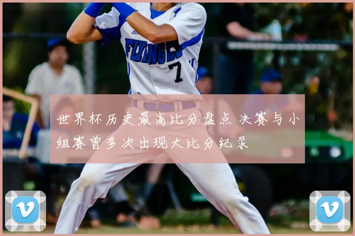 世界杯历史最高比分盘点 决赛与小组赛曾多次出现大比分纪录