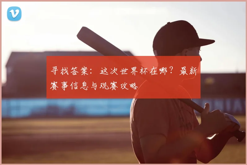 寻找答案:这次世界杯在哪?最新赛事信息与观赛攻略