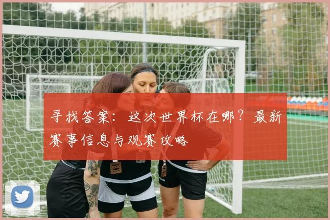 寻找答案：这次世界杯在哪？最新赛事信息与观赛攻略