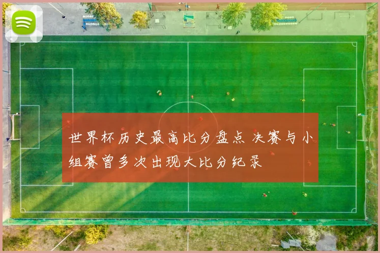 世界杯历史最高比分盘点 决赛与小组赛曾多次出现大比分纪录