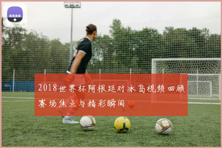 2018世界杯阿根廷对冰岛视频回顾赛场焦点与精彩瞬间