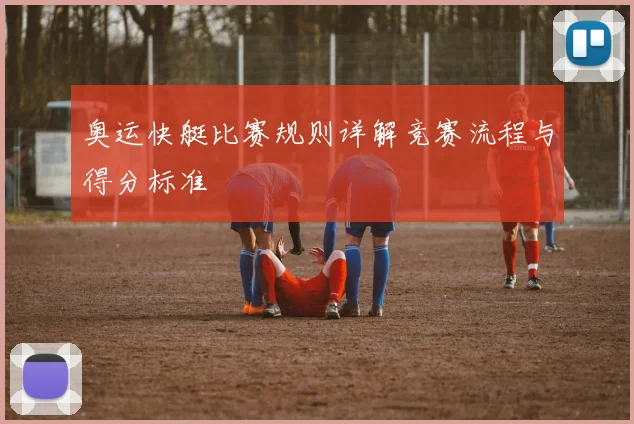 奥运快艇比赛规则详解竞赛流程与得分标准