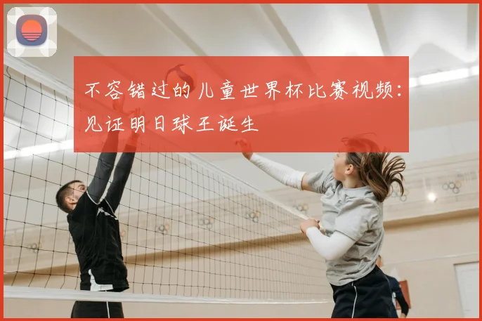 不容错过的儿童世界杯比赛视频:见证明日球王诞生
