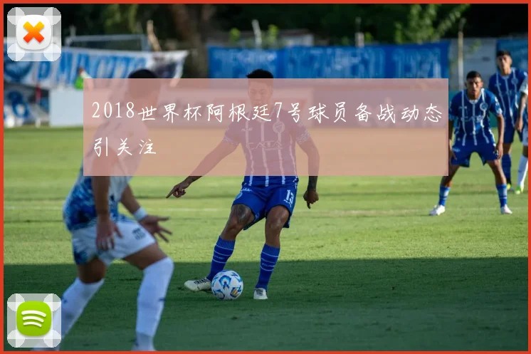 2018世界杯阿根廷7号球员备战动态引关注